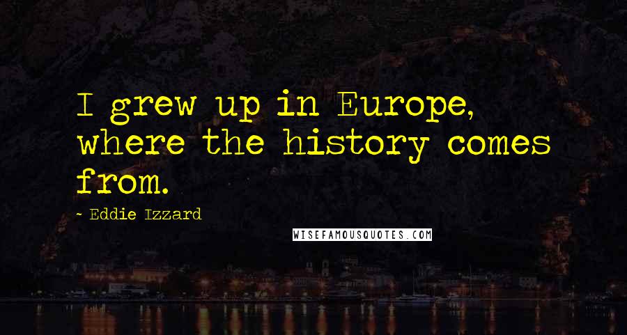 Eddie Izzard Quotes: I grew up in Europe, where the history comes from.