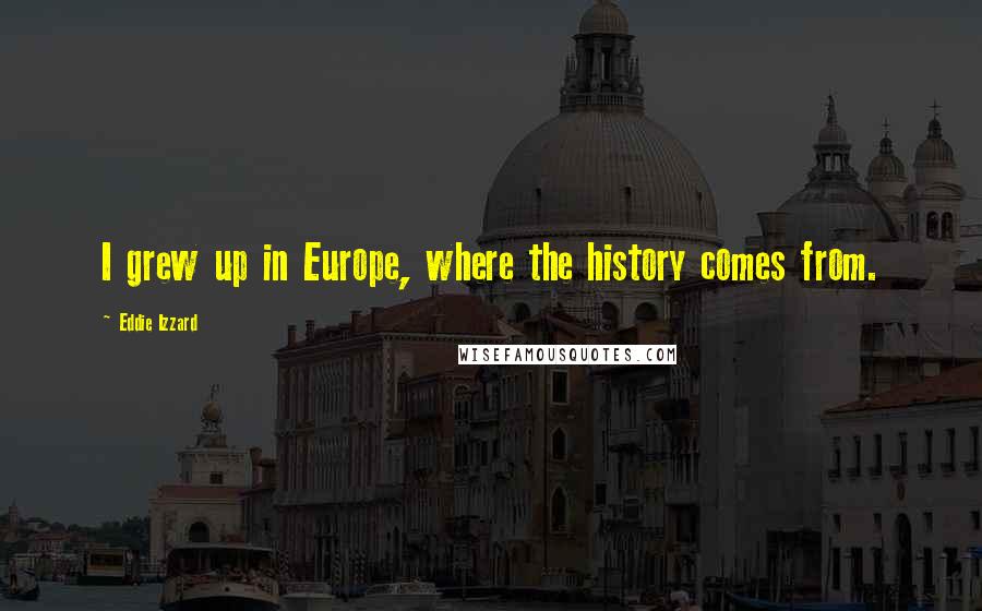 Eddie Izzard Quotes: I grew up in Europe, where the history comes from.