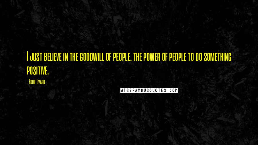 Eddie Izzard Quotes: I just believe in the goodwill of people, the power of people to do something positive.