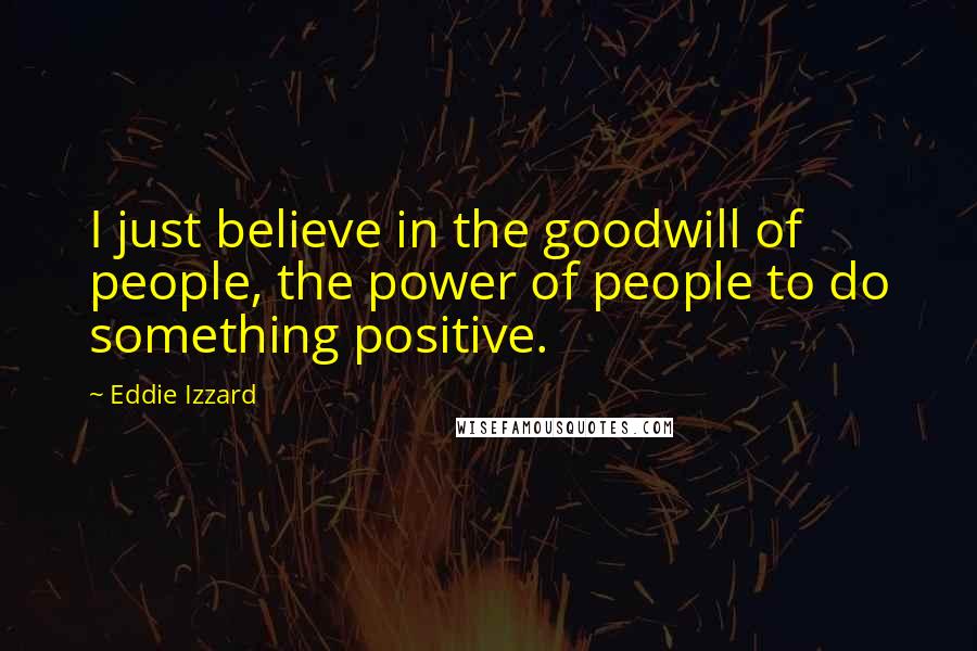 Eddie Izzard Quotes: I just believe in the goodwill of people, the power of people to do something positive.