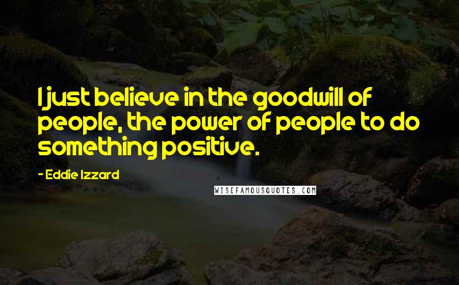 Eddie Izzard Quotes: I just believe in the goodwill of people, the power of people to do something positive.