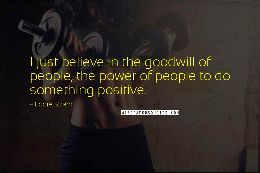 Eddie Izzard Quotes: I just believe in the goodwill of people, the power of people to do something positive.