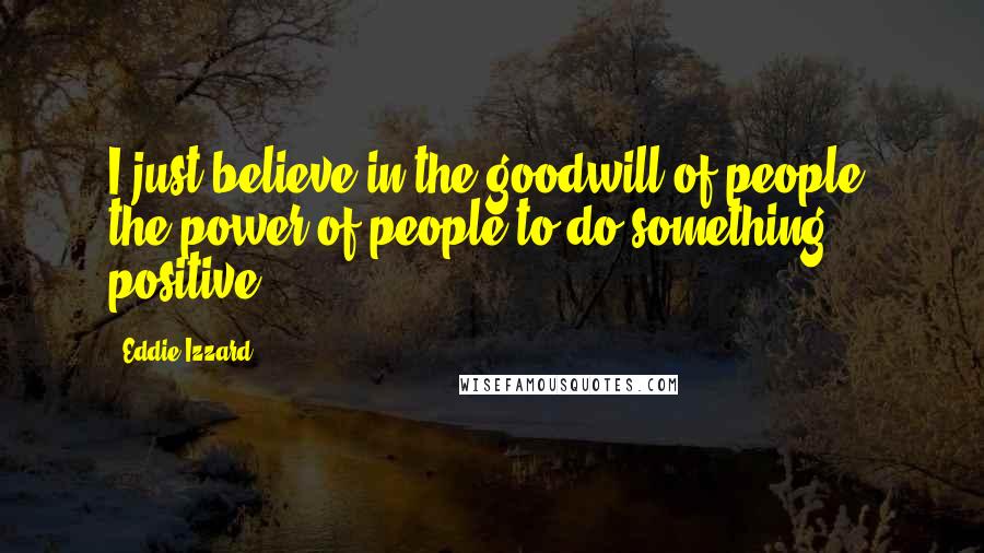 Eddie Izzard Quotes: I just believe in the goodwill of people, the power of people to do something positive.