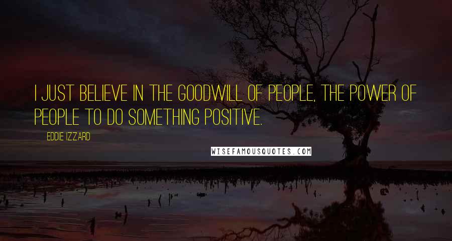 Eddie Izzard Quotes: I just believe in the goodwill of people, the power of people to do something positive.