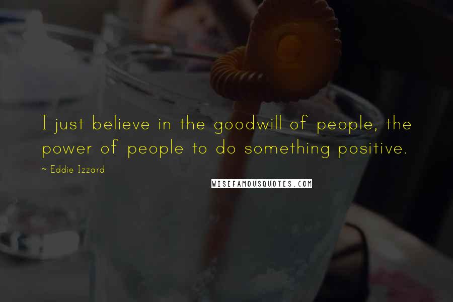 Eddie Izzard Quotes: I just believe in the goodwill of people, the power of people to do something positive.