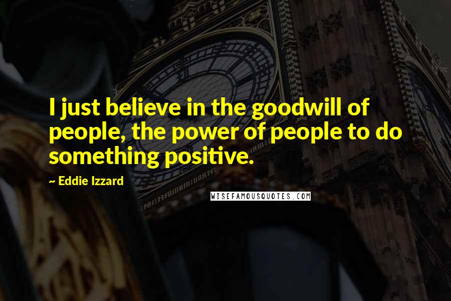 Eddie Izzard Quotes: I just believe in the goodwill of people, the power of people to do something positive.