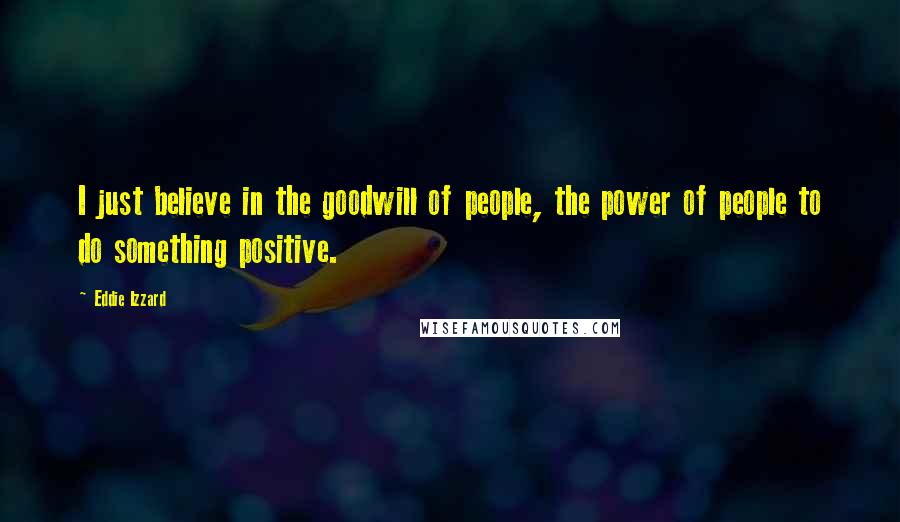 Eddie Izzard Quotes: I just believe in the goodwill of people, the power of people to do something positive.