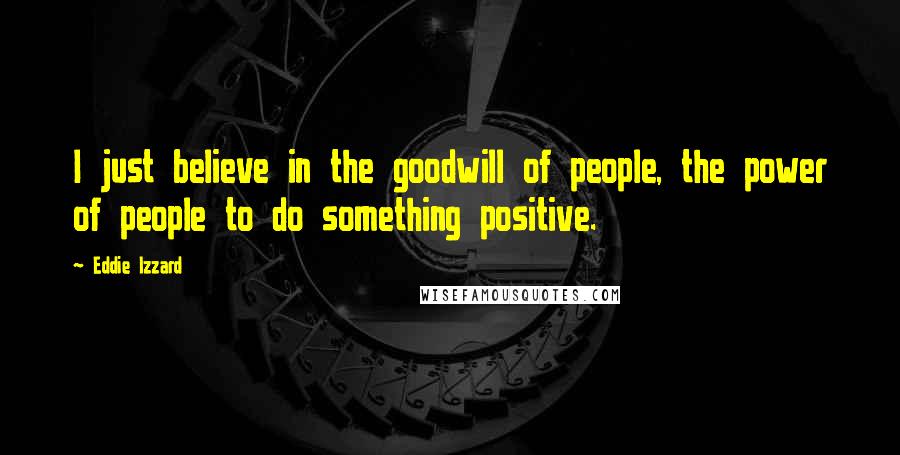 Eddie Izzard Quotes: I just believe in the goodwill of people, the power of people to do something positive.