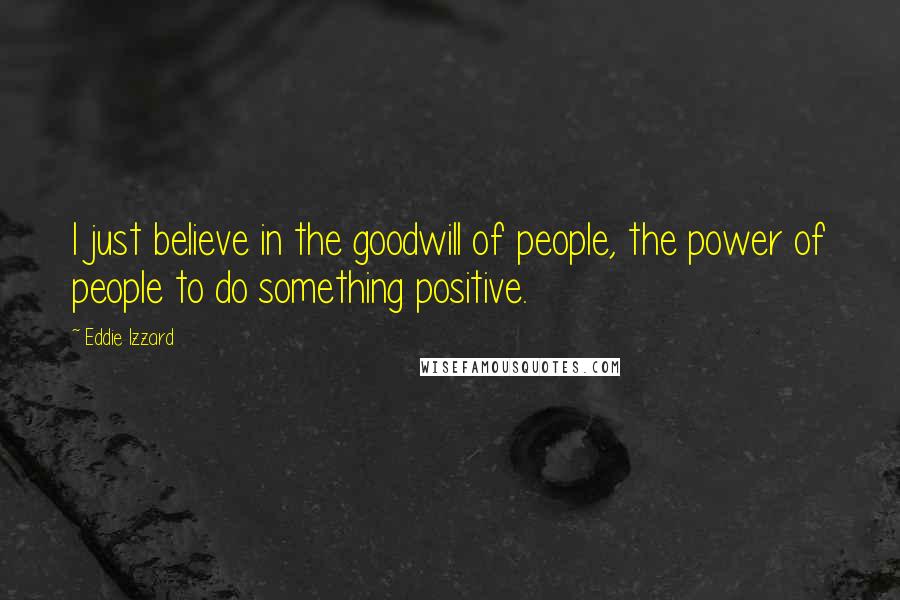 Eddie Izzard Quotes: I just believe in the goodwill of people, the power of people to do something positive.