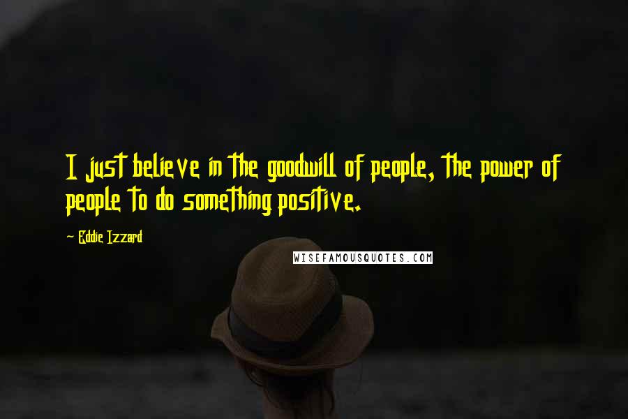 Eddie Izzard Quotes: I just believe in the goodwill of people, the power of people to do something positive.