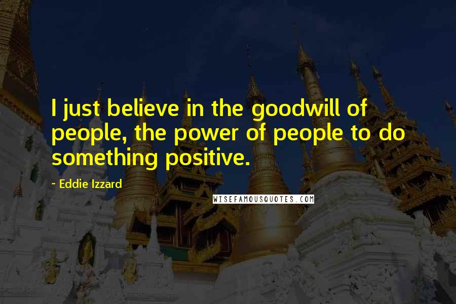 Eddie Izzard Quotes: I just believe in the goodwill of people, the power of people to do something positive.