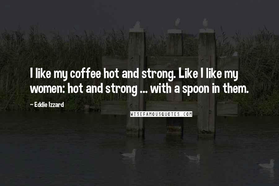 Eddie Izzard Quotes: I like my coffee hot and strong. Like I like my women: hot and strong ... with a spoon in them.