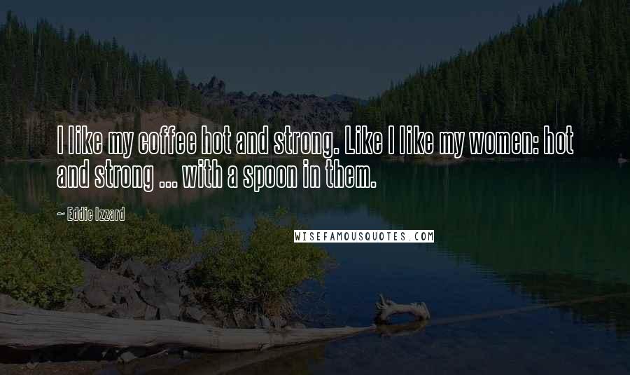 Eddie Izzard Quotes: I like my coffee hot and strong. Like I like my women: hot and strong ... with a spoon in them.