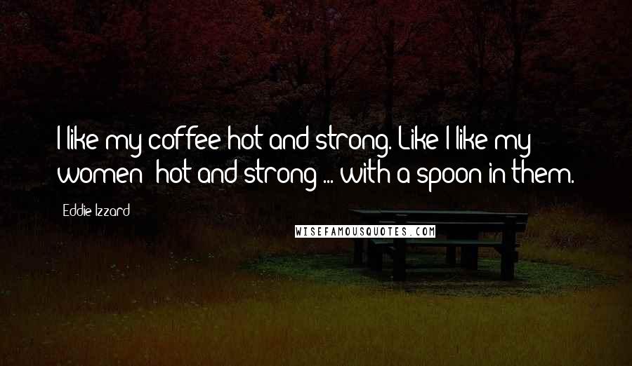 Eddie Izzard Quotes: I like my coffee hot and strong. Like I like my women: hot and strong ... with a spoon in them.