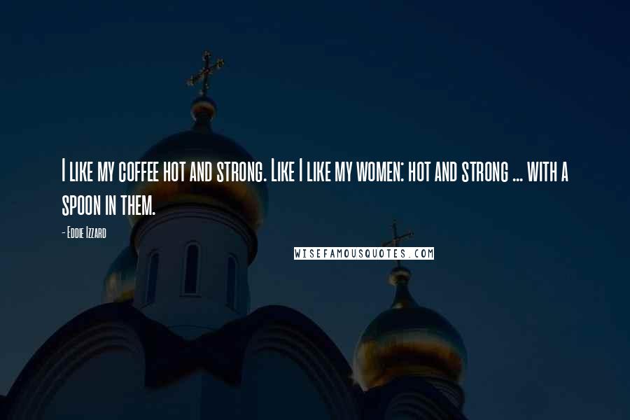 Eddie Izzard Quotes: I like my coffee hot and strong. Like I like my women: hot and strong ... with a spoon in them.