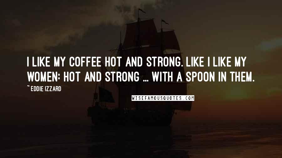 Eddie Izzard Quotes: I like my coffee hot and strong. Like I like my women: hot and strong ... with a spoon in them.