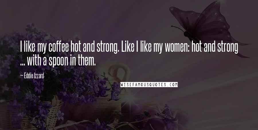 Eddie Izzard Quotes: I like my coffee hot and strong. Like I like my women: hot and strong ... with a spoon in them.