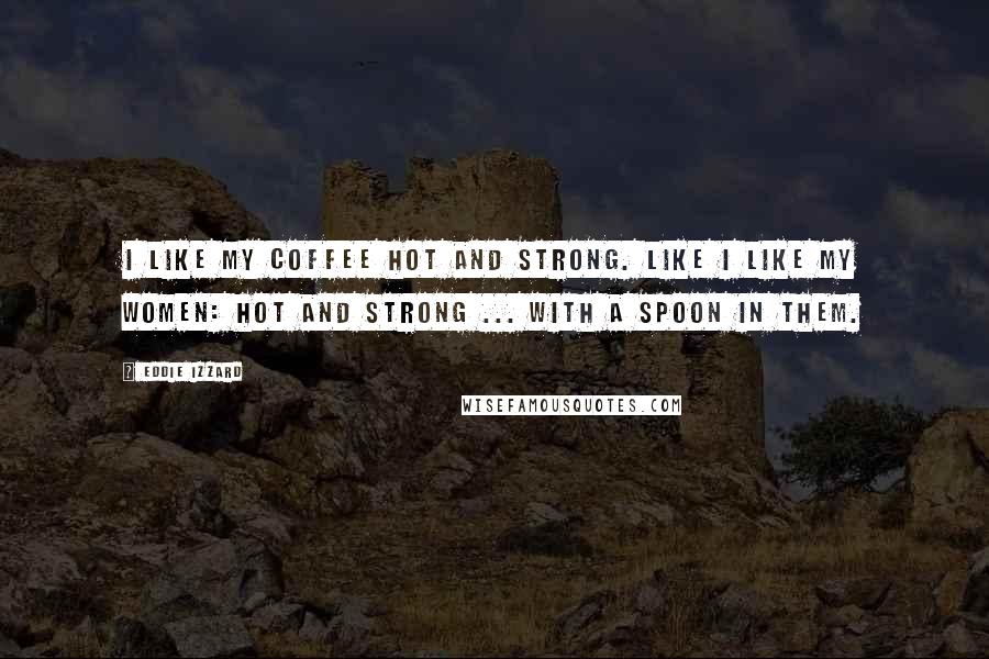 Eddie Izzard Quotes: I like my coffee hot and strong. Like I like my women: hot and strong ... with a spoon in them.