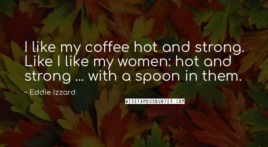 Eddie Izzard Quotes: I like my coffee hot and strong. Like I like my women: hot and strong ... with a spoon in them.