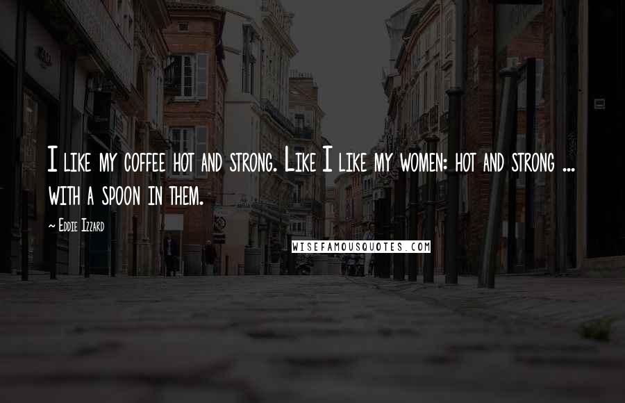 Eddie Izzard Quotes: I like my coffee hot and strong. Like I like my women: hot and strong ... with a spoon in them.