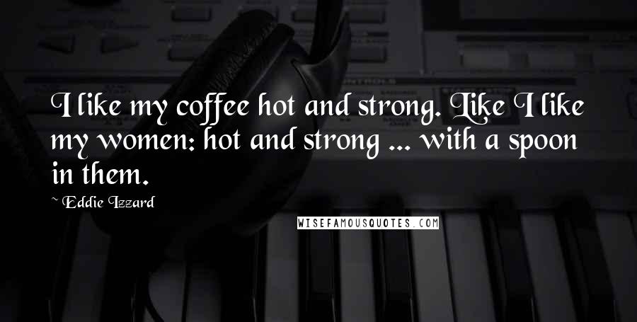 Eddie Izzard Quotes: I like my coffee hot and strong. Like I like my women: hot and strong ... with a spoon in them.