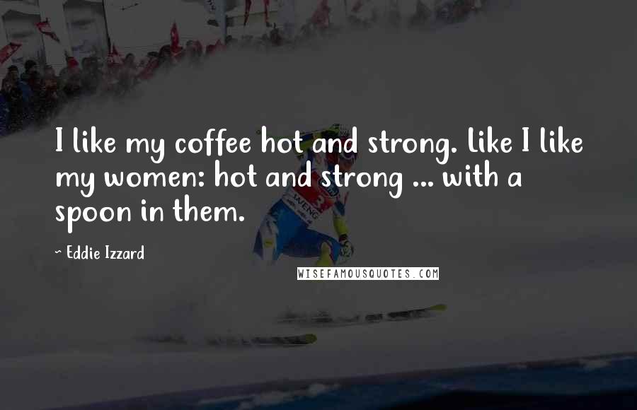 Eddie Izzard Quotes: I like my coffee hot and strong. Like I like my women: hot and strong ... with a spoon in them.