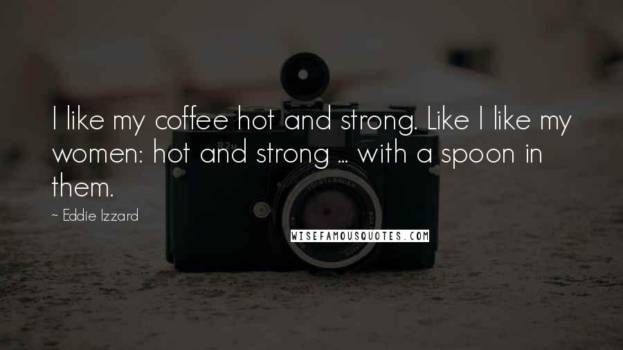 Eddie Izzard Quotes: I like my coffee hot and strong. Like I like my women: hot and strong ... with a spoon in them.