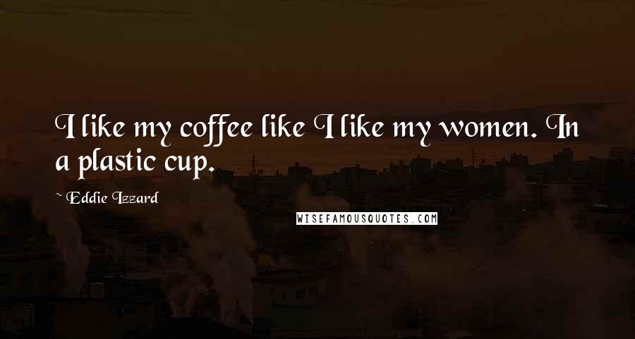 Eddie Izzard Quotes: I like my coffee like I like my women. In a plastic cup.