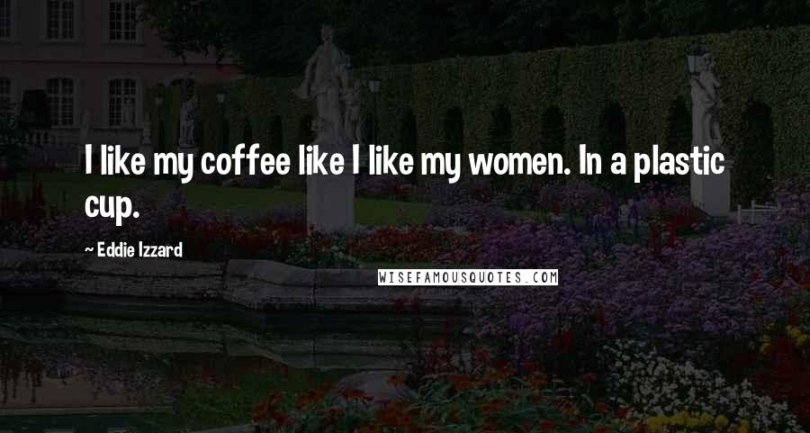 Eddie Izzard Quotes: I like my coffee like I like my women. In a plastic cup.