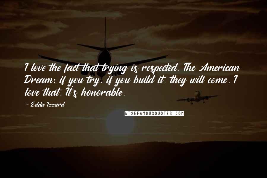 Eddie Izzard Quotes: I love the fact that trying is respected. The American Dream: if you try, if you build it, they will come. I love that. It's honorable.