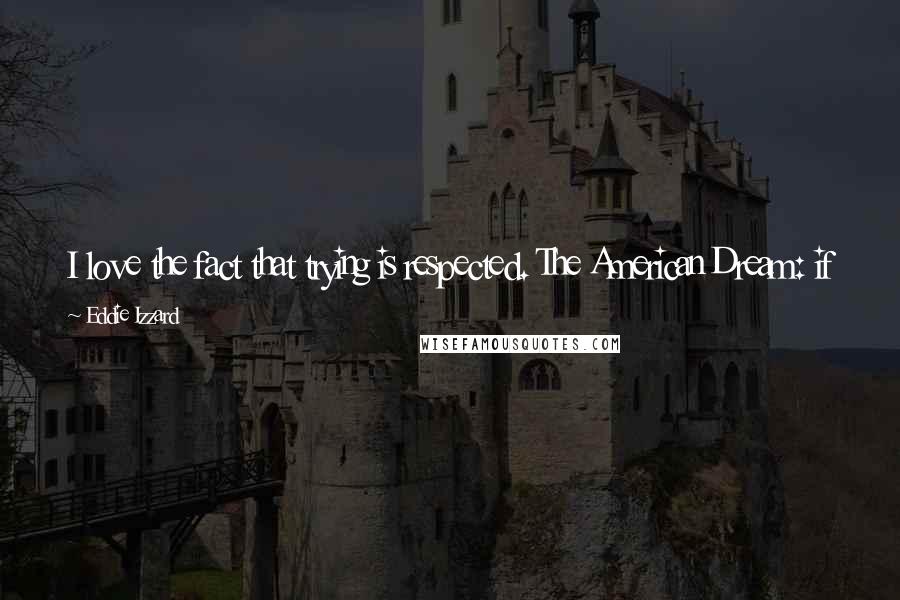 Eddie Izzard Quotes: I love the fact that trying is respected. The American Dream: if you try, if you build it, they will come. I love that. It's honorable.