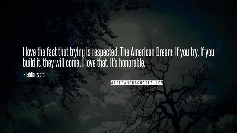 Eddie Izzard Quotes: I love the fact that trying is respected. The American Dream: if you try, if you build it, they will come. I love that. It's honorable.