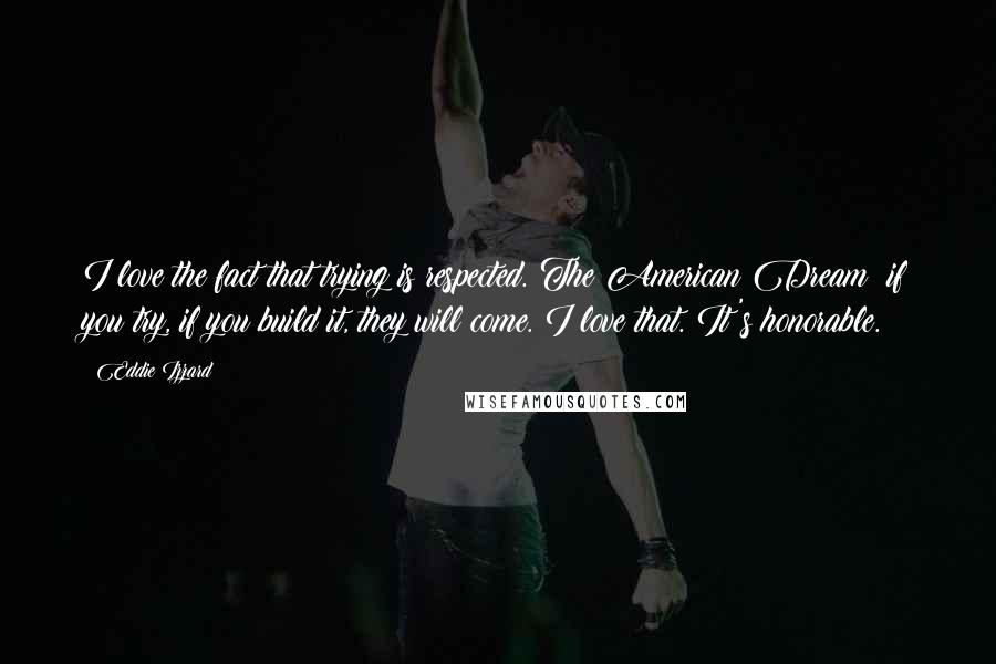 Eddie Izzard Quotes: I love the fact that trying is respected. The American Dream: if you try, if you build it, they will come. I love that. It's honorable.