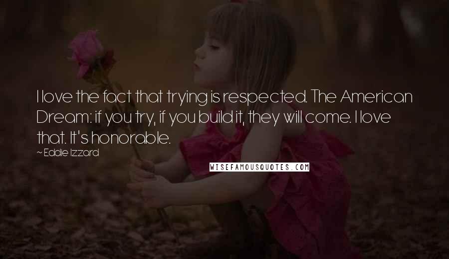 Eddie Izzard Quotes: I love the fact that trying is respected. The American Dream: if you try, if you build it, they will come. I love that. It's honorable.