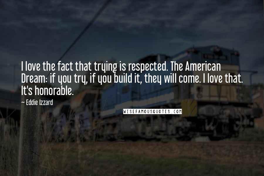 Eddie Izzard Quotes: I love the fact that trying is respected. The American Dream: if you try, if you build it, they will come. I love that. It's honorable.