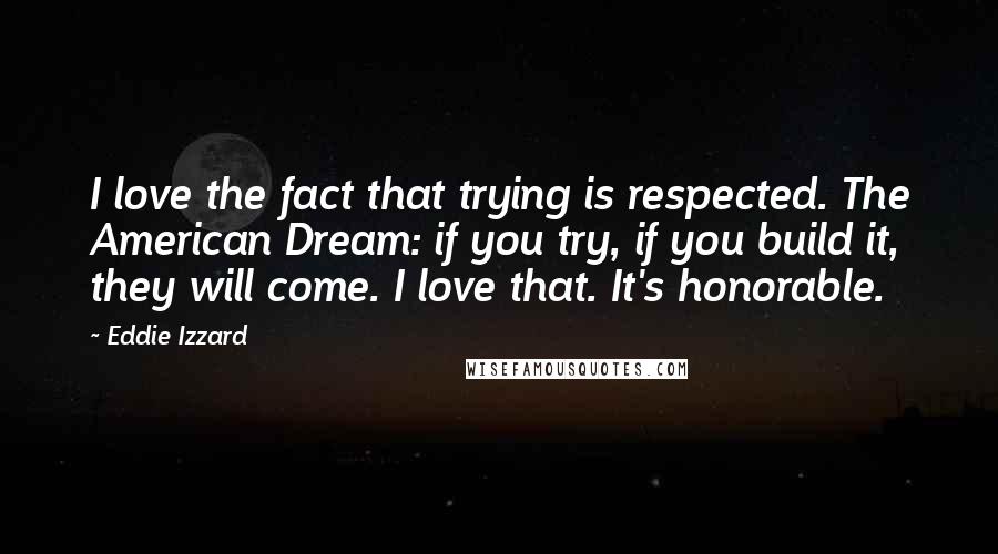 Eddie Izzard Quotes: I love the fact that trying is respected. The American Dream: if you try, if you build it, they will come. I love that. It's honorable.