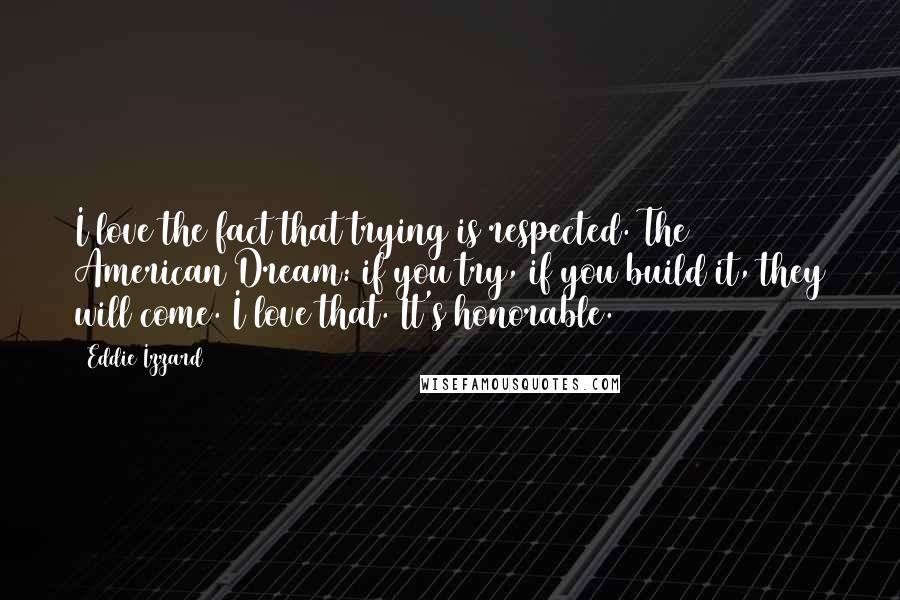 Eddie Izzard Quotes: I love the fact that trying is respected. The American Dream: if you try, if you build it, they will come. I love that. It's honorable.