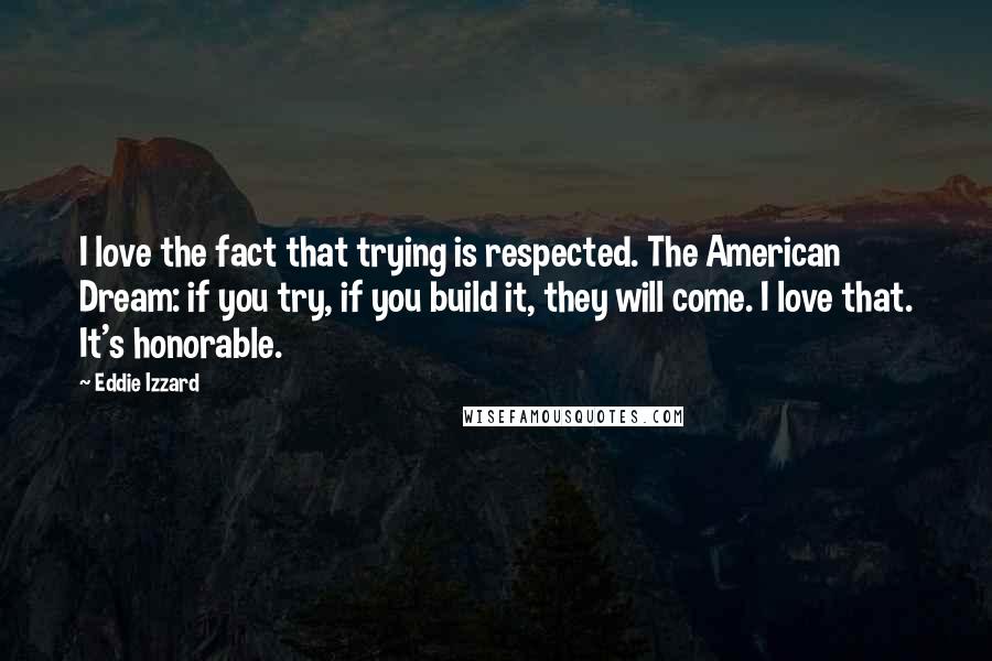 Eddie Izzard Quotes: I love the fact that trying is respected. The American Dream: if you try, if you build it, they will come. I love that. It's honorable.
