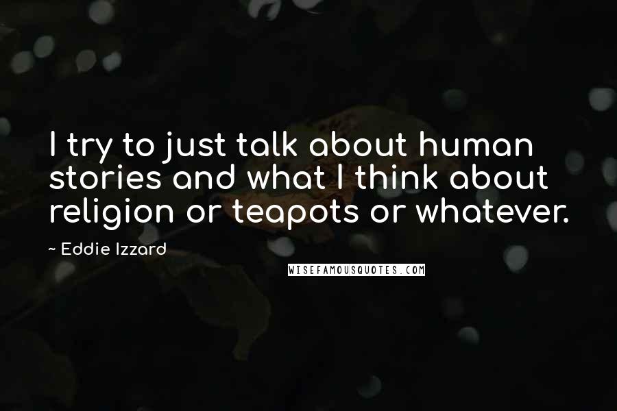 Eddie Izzard Quotes: I try to just talk about human stories and what I think about religion or teapots or whatever.