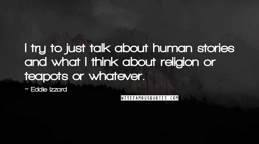 Eddie Izzard Quotes: I try to just talk about human stories and what I think about religion or teapots or whatever.