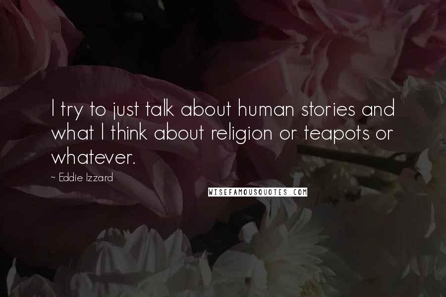 Eddie Izzard Quotes: I try to just talk about human stories and what I think about religion or teapots or whatever.