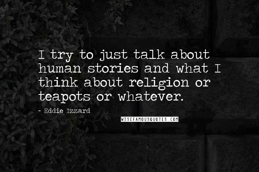 Eddie Izzard Quotes: I try to just talk about human stories and what I think about religion or teapots or whatever.