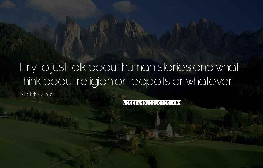 Eddie Izzard Quotes: I try to just talk about human stories and what I think about religion or teapots or whatever.