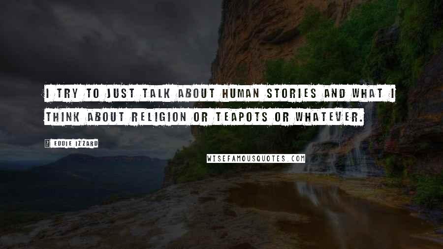 Eddie Izzard Quotes: I try to just talk about human stories and what I think about religion or teapots or whatever.