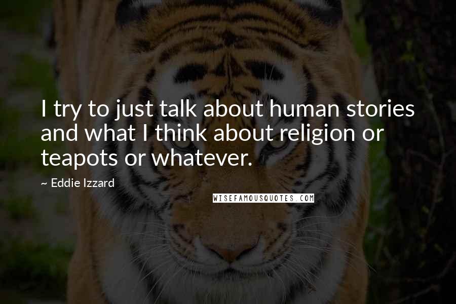 Eddie Izzard Quotes: I try to just talk about human stories and what I think about religion or teapots or whatever.