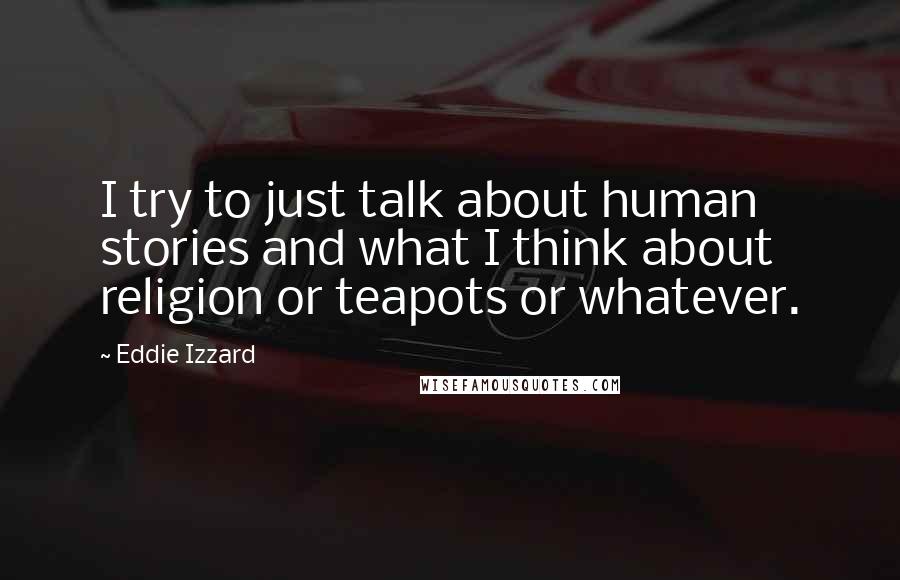 Eddie Izzard Quotes: I try to just talk about human stories and what I think about religion or teapots or whatever.