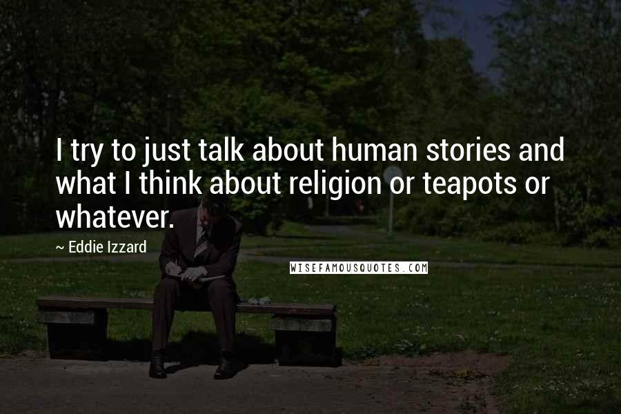 Eddie Izzard Quotes: I try to just talk about human stories and what I think about religion or teapots or whatever.