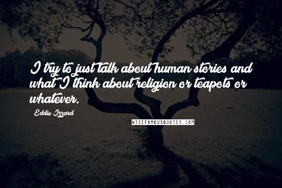 Eddie Izzard Quotes: I try to just talk about human stories and what I think about religion or teapots or whatever.