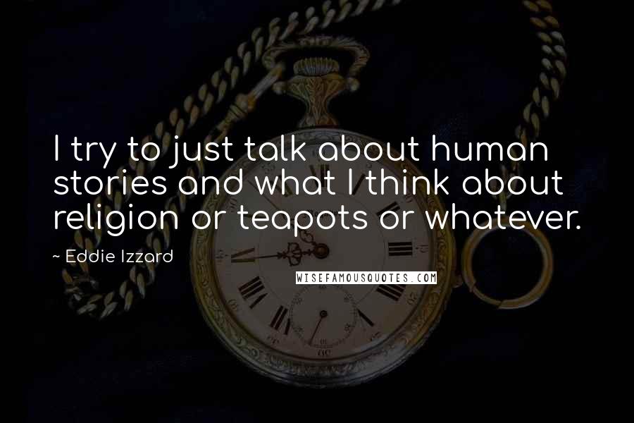 Eddie Izzard Quotes: I try to just talk about human stories and what I think about religion or teapots or whatever.