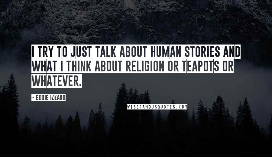 Eddie Izzard Quotes: I try to just talk about human stories and what I think about religion or teapots or whatever.